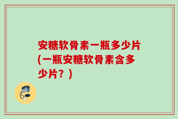 安糖软骨素一瓶多少片(一瓶安糖软骨素含多少片？)