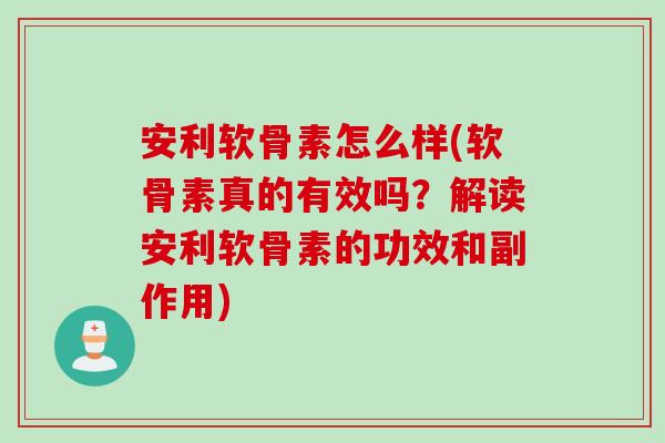 安利软骨素怎么样(软骨素真的有效吗？解读安利软骨素的功效和副作用)