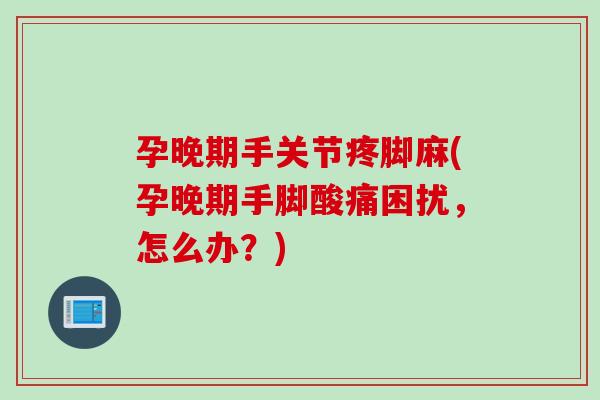 孕晚期手关节疼脚麻(孕晚期手脚酸痛困扰，怎么办？)