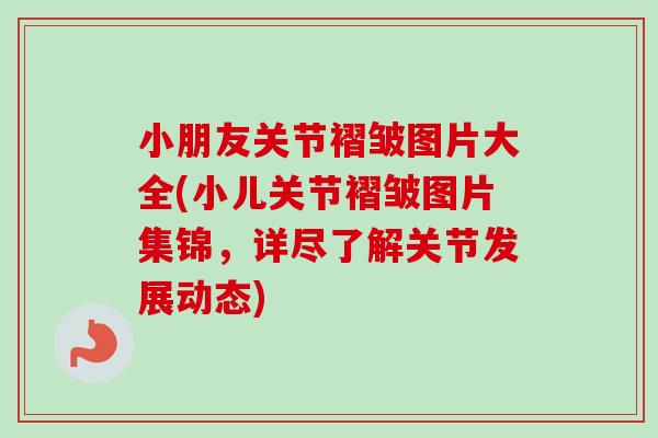 小朋友关节褶皱图片大全(小儿关节褶皱图片集锦，详尽了解关节发展动态)