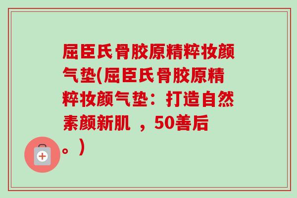 屈臣氏骨胶原精粹妆颜气垫(屈臣氏骨胶原精粹妆颜气垫：打造自然素颜新肌 ，50善后。)