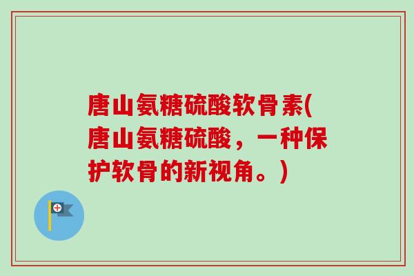 唐山氨糖硫酸软骨素(唐山氨糖硫酸，一种保护软骨的新视角。)