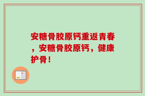 安糖骨胶原钙重返青春，安糖骨胶原钙，健康护骨！