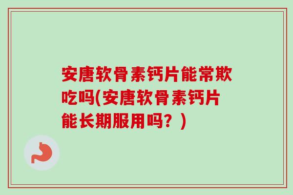 安唐软骨素钙片能常欺吃吗(安唐软骨素钙片能长期服用吗？)