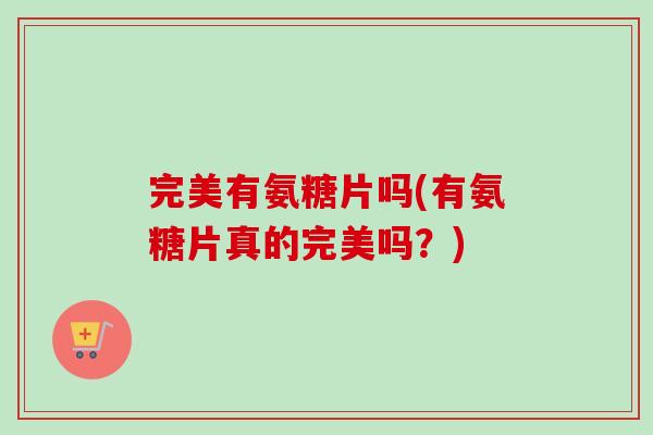 完美有氨糖片吗(有氨糖片真的完美吗?) 完美有氨糖片吗(有氨糖片真的完美吗?)