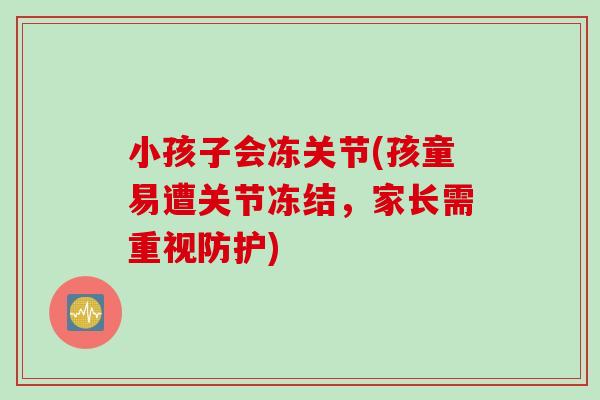 小孩子会冻关节(孩童易遭关节冻结,家长需重视防护) 小孩子会冻关节(孩童易遭关节冻结,家长需重视防护)
