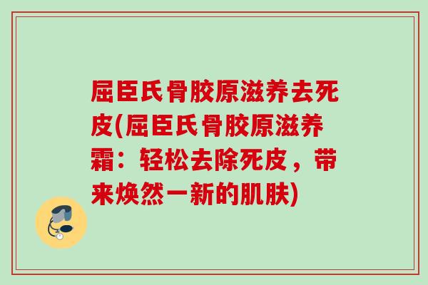 屈臣氏骨胶原滋养去死皮(屈臣氏骨胶原滋养霜：轻松去除死皮，带来焕然一新的肌肤)