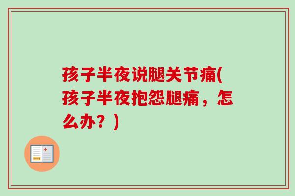 孩子半夜说腿关节痛(孩子半夜抱怨腿痛，怎么办？)