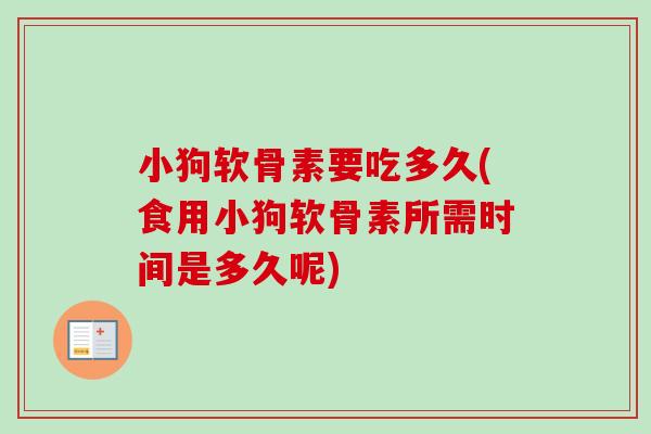 小狗软骨素要吃多久(食用小狗软骨素所需时间是多久呢)
