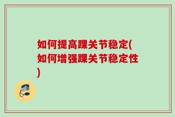 如何提高踝关节稳定(如何增强踝关节稳定性)