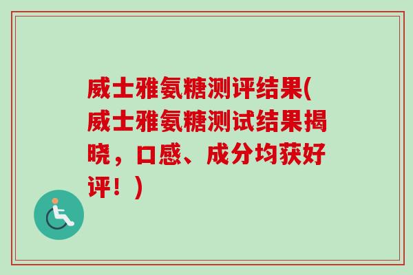 威士雅氨糖测评结果(威士雅氨糖测试结果揭晓，口感、成分均获好评！)