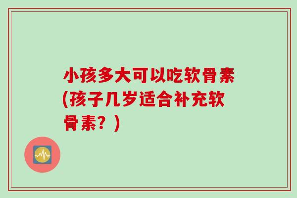 小孩多大可以吃软骨素(孩子几岁适合补充软骨素？)