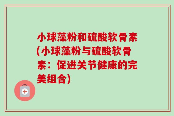 小球藻粉和硫酸软骨素(小球藻粉与硫酸软骨素：促进关节健康的完美组合)