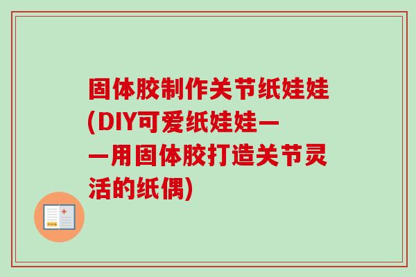 固体胶制作关节纸娃娃(DIY可爱纸娃娃——用固体胶打造关节灵活的纸偶)