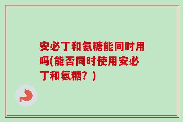 安必丁和氨糖能同时用吗(能否同时使用安必丁和氨糖？)
