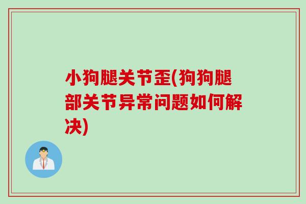 小狗腿关节歪(狗狗腿部关节异常问题如何解决)