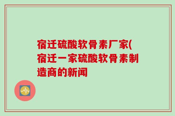 宿迁硫酸软骨素厂家(宿迁一家硫酸软骨素制造商的新闻