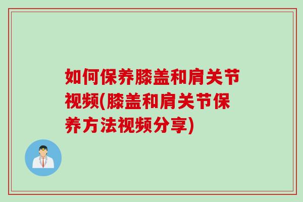如何保养膝盖和肩关节视频(膝盖和肩关节保养方法视频分享)