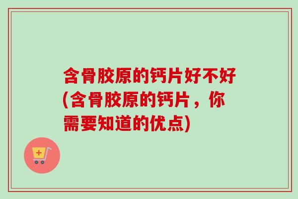含骨胶原的钙片好不好(含骨胶原的钙片，你需要知道的优点)