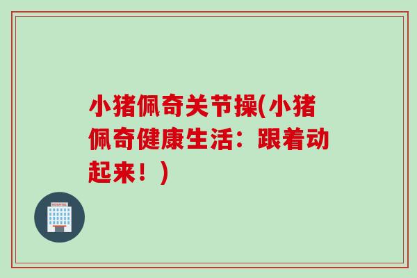 小猪佩奇关节操(小猪佩奇健康生活：跟着动起来！)