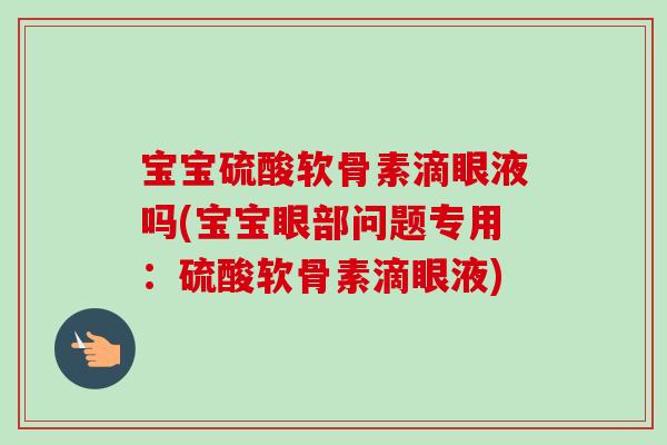 宝宝硫酸软骨素滴眼液吗(宝宝眼部问题专用：硫酸软骨素滴眼液)