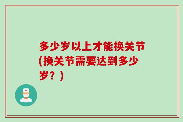 多少岁以上才能换关节(换关节需要达到多少岁？)