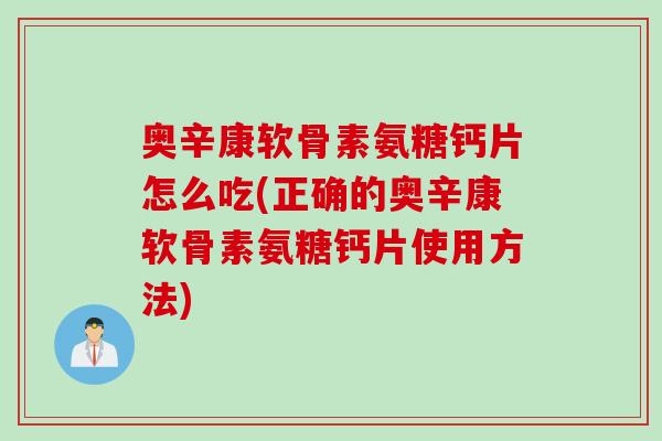 奥辛康软骨素氨糖钙片怎么吃(正确的奥辛康软骨素氨糖钙片使用方法) 奥辛康软骨素氨糖钙片怎么吃(正确的奥辛康软骨素氨糖钙片使用方法)