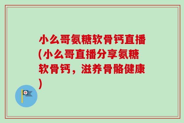 小么哥氨糖软骨钙直播(小么哥直播分享氨糖软骨钙，滋养骨骼健康)