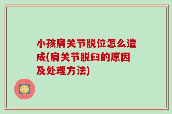 小孩肩关节脱位怎么造成(肩关节脱臼的原因及处理方法)