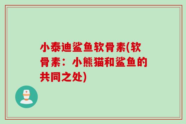 小泰迪鲨鱼软骨素(软骨素：小熊猫和鲨鱼的共同之处)