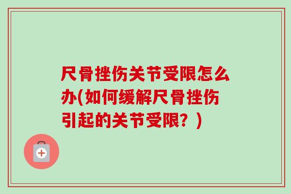 尺骨挫伤关节受限怎么办(如何缓解尺骨挫伤引起的关节受限？)