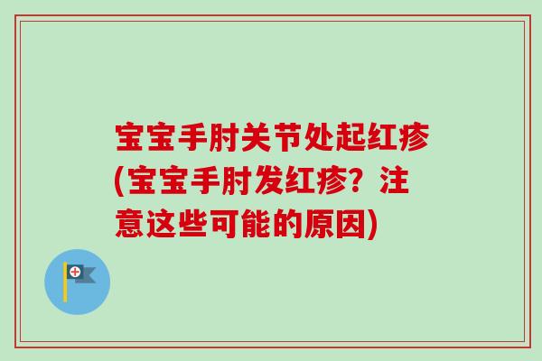 宝宝手肘关节处起红疹(宝宝手肘发红疹？注意这些可能的原因)