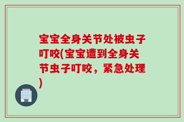 宝宝全身关节处被虫子叮咬(宝宝遭到全身关节虫子叮咬，紧急处理)