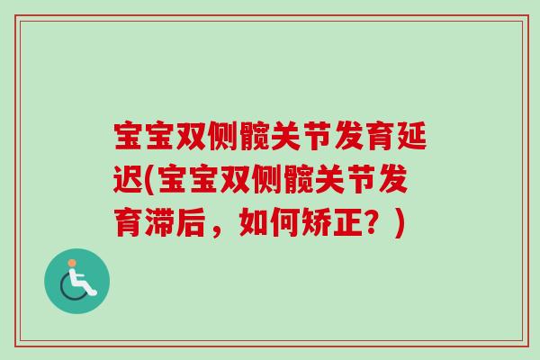 宝宝双侧髋关节发育延迟(宝宝双侧髋关节发育滞后，如何矫正？)