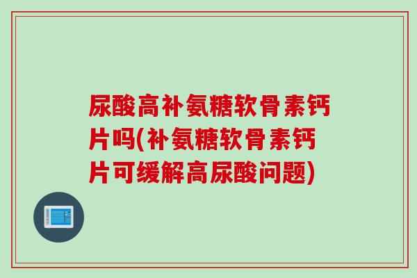 尿酸高补氨糖软骨素钙片吗(补氨糖软骨素钙片可缓解高尿酸问题)