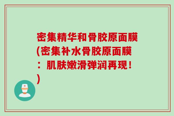密集精华和骨胶原面膜(密集补水骨胶原面膜：肌肤嫩滑弹润再现！)