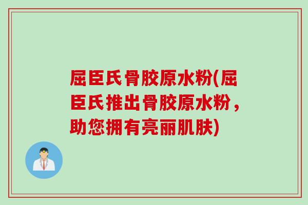 屈臣氏骨胶原水粉(屈臣氏推出骨胶原水粉，助您拥有亮丽肌肤)