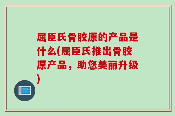 屈臣氏骨胶原的产品是什么(屈臣氏推出骨胶原产品，助您美丽升级)