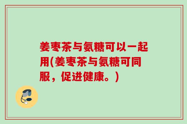 姜枣茶与氨糖可以一起用(姜枣茶与氨糖可同服，促进健康。)
