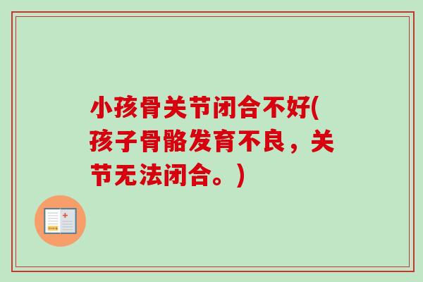 小孩骨关节闭合不好(孩子骨骼发育不良，关节无法闭合。)