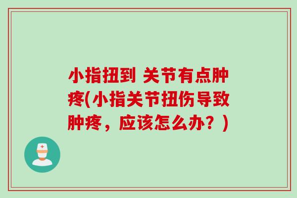 小指扭到 关节有点肿疼(小指关节扭伤导致肿疼，应该怎么办？)