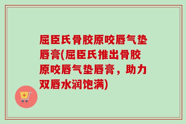 屈臣氏骨胶原咬唇气垫唇膏(屈臣氏推出骨胶原咬唇气垫唇膏，助力双唇水润饱满)