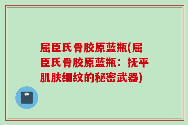 屈臣氏骨胶原蓝瓶(屈臣氏骨胶原蓝瓶：抚平肌肤细纹的秘密武器)