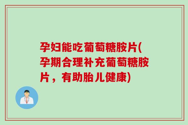 孕妇能吃葡萄糖胺片(孕期合理补充葡萄糖胺片，有助胎儿健康)