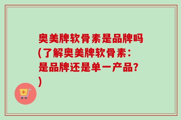 奥美牌软骨素是品牌吗(了解奥美牌软骨素：是品牌还是单一产品？)
