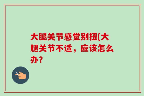 大腿关节感觉别扭(大腿关节不适，应该怎么办？