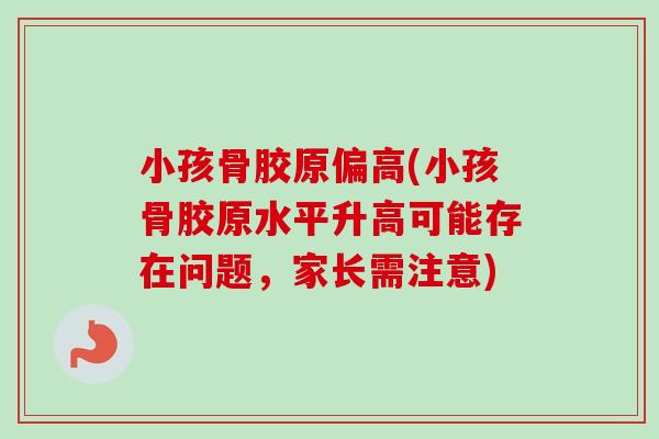 小孩骨胶原偏高(小孩骨胶原水平升高可能存在问题，家长需注意)