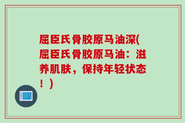 屈臣氏骨胶原马油深(屈臣氏骨胶原马油：滋养肌肤，保持年轻状态！)