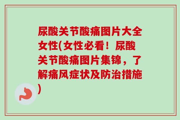 尿酸关节酸痛图片大全女性(女性必看！尿酸关节酸痛图片集锦，了解痛风症状及防治措施)