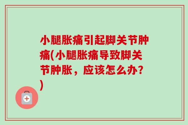 小腿胀痛引起脚关节肿痛(小腿胀痛导致脚关节肿胀，应该怎么办？)